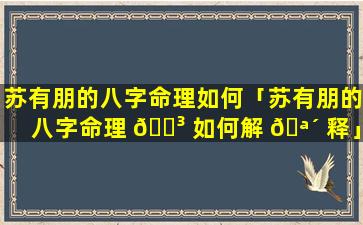 苏有朋的八字命理如何「苏有朋的八字命理 🌳 如何解 🪴 释」